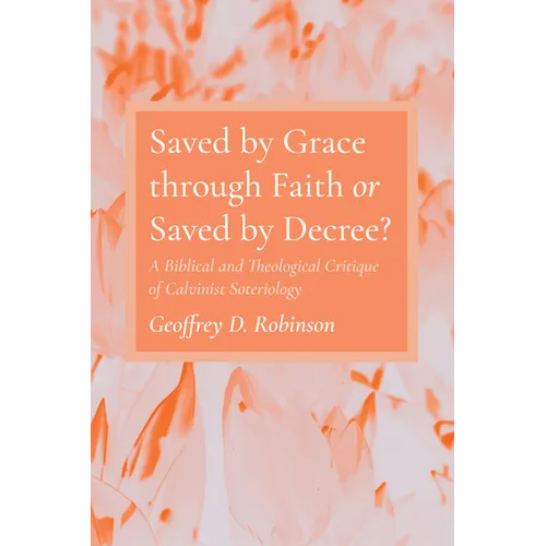 Saved by Grace Through Faith or Saved by Decree?: A Biblical and Theological Critique of Calvinist Soteriology - Paperback