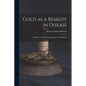 Gold as a Remedy in Disease: Notably in Some Forms of Organic Heart Disease - Paperback