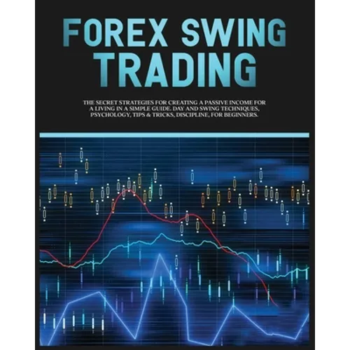 Forex Swing Trading: The Secret Strategies For Creating A Passive Income For A Living In A Simple Guide. Day And Swing Techniques, Psycholo - Paperback