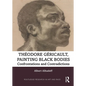 Theodore Gericault, Painting Black Bodies: Confrontations and Contradictions - Paperback