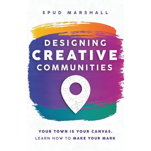 Designing Creative Communities: Your Town Is Your Canvas. Learn How To Make Your Mark - Paperback