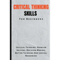 Critical Thinking Skills For Beginners: The Complete Guide To Critical Thinking, Problem Solving, Decision Making, Better Thinking And Logical Reasoni - Paperback