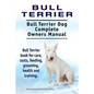 Bull Terrier. Bull Terrier Dog Complete Owners Manual. Bull Terrier book for care, costs, feeding, grooming, health and training. - Paperback