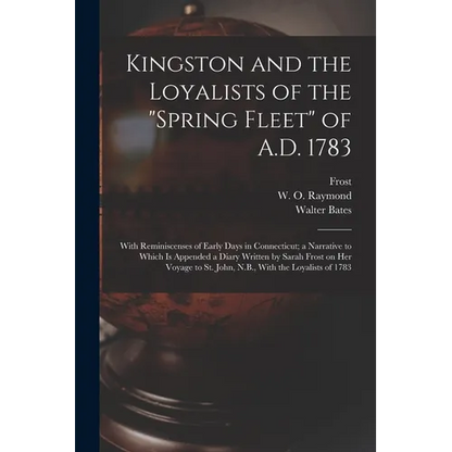 Kingston and the Loyalists of the "Spring Fleet" of A.D. 1783: With Reminiscenses of Early Days in Connecticut; a Narrative to Which is Appended a Dia - Paperback