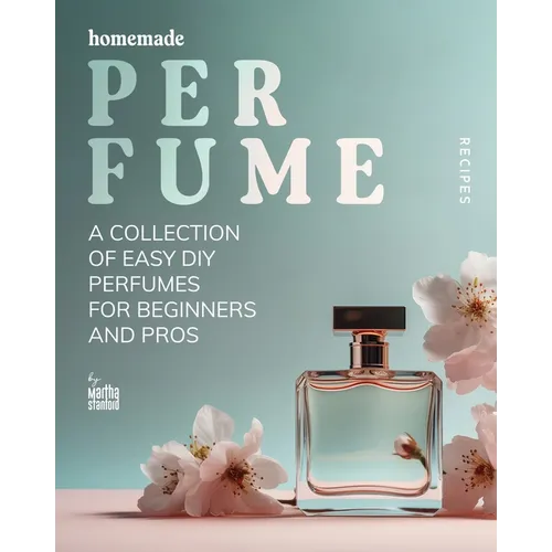Homemade Perfume Recipes: A Collection of Easy DIY Perfumes for Beginners and Pros - Paperback