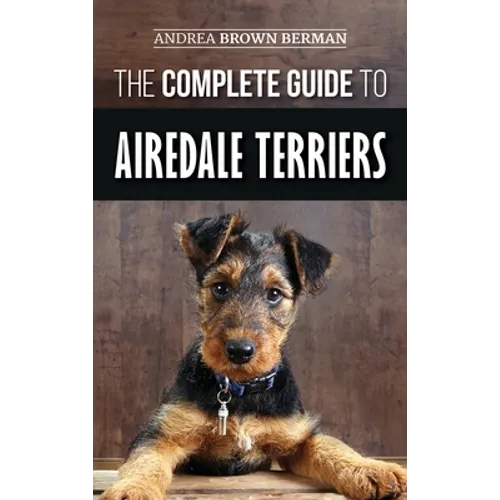 The Complete Guide to Airedale Terriers: Choosing, Training, Feeding, and Loving your new Airedale Terrier Puppy - Hardcover