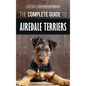 The Complete Guide to Airedale Terriers: Choosing, Training, Feeding, and Loving your new Airedale Terrier Puppy - Hardcover