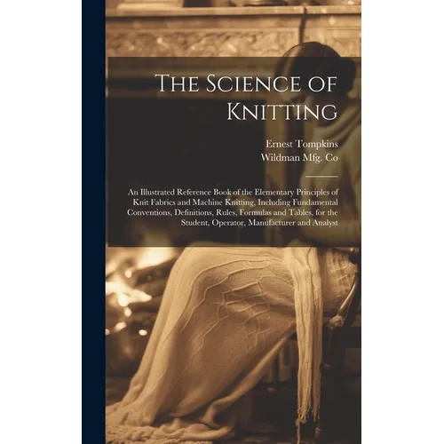 The Science of Knitting: an Illustrated Reference Book of the Elementary Principles of Knit Fabrics and Machine Knitting, Including Fundamental - Hardcover