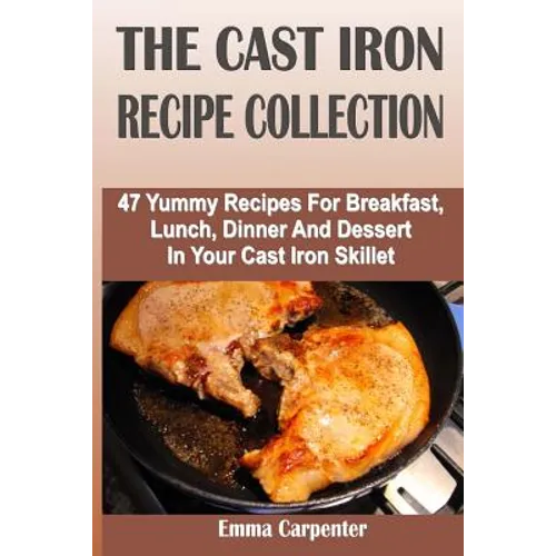 The Cast Iron Recipe Collection: 47 Yummy Recipes For Breakfast, Lunch, Dinner And Dessert In Your Cast Iron Skillet - Paperback