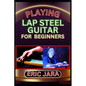 Playing Lap Steel Guitar for Beginners: Complete Procedural Melody Guide To Understand, Learn And Master How To Play Lap Steel Guitar Like A Pro Even - Paperback