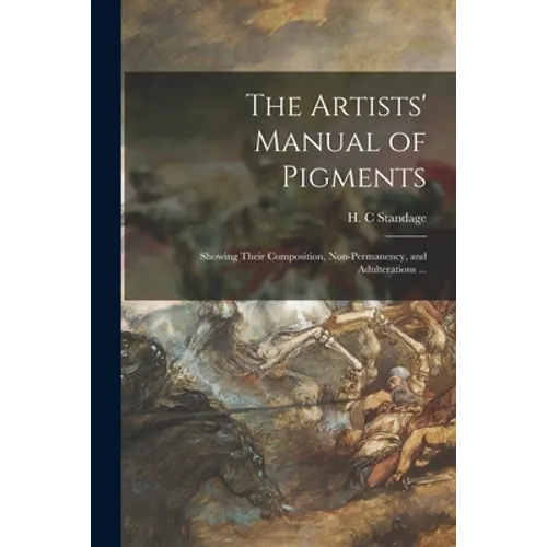 The Artists' Manual of Pigments: Showing Their Composition, Non-permanency, and Adulterations ... - Paperback