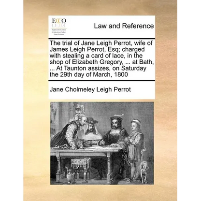 The Trial of Jane Leigh Perrot, Wife of James Leigh Perrot, Esq; Charged with Stealing a Card of Lace, in the Shop of Elizabeth Gregory, ... at Bath, - Paperback