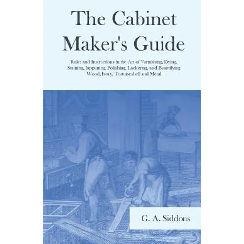 The Cabinet Maker's Guide - Rules and Instructions in the Art of Varnishing, Dying, Staining, Jappaning, Polishing, Lackering, and Beautifying Wood, I - Paperback
