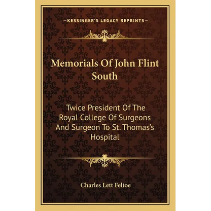 Memorials Of John Flint South: Twice President Of The Royal College Of Surgeons And Surgeon To St. Thomas's Hospital - Paperback
