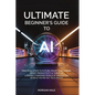 Ultimate Beginner's Guide to AI: Practical Steps to Future-Proof Your Career, Boost Productivity & Thrive in a Rapidly Changing World of Innovation (E - Paperback