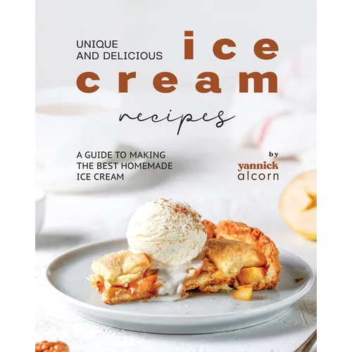Unique and Delicious Ice Cream Recipes: A Guide to Making the Best Homemade Ice Cream - Paperback