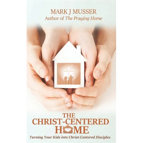 The Christ-Centered Home: Turning Your Kids into Christ-Centered Disciples - Paperback