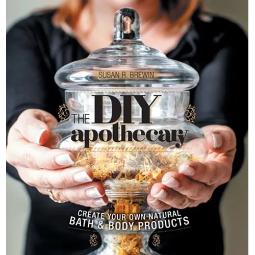 The DIY Apothecary: Create Your Own Natural Bath & Body Products - Hardcover