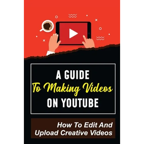 A Guide To Making Videos On Youtube: How To Edit And Upload Creative Videos: Youtube Channel Tips - Paperback