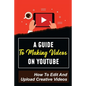 A Guide To Making Videos On Youtube: How To Edit And Upload Creative Videos: Youtube Channel Tips - Paperback