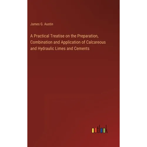 A Practical Treatise on the Preparation, Combination and Application of Calcareous and Hydraulic Limes and Cements - Hardcover