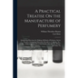 A Practical Treatise On the Manufacture of Perfumery: Comprising Directions for Making All Kinds of Perfumes, Sachet Powders, Fumigating Materials, De - Paperback