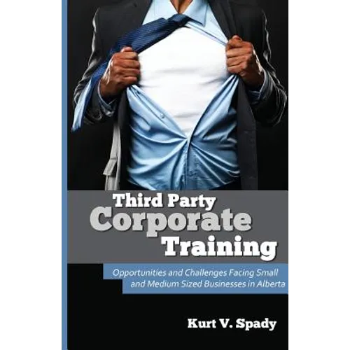 Third Party Corporate Training: Opportunities and Challenges Facing Small and Medium Sized Businesses in Alberta - Paperback