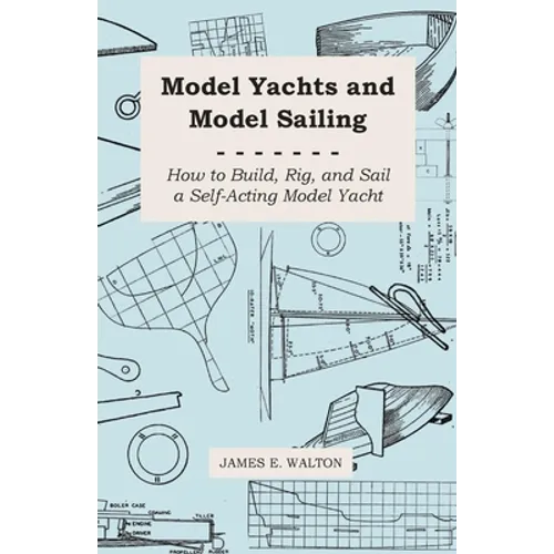 Model Yachts and Model Sailing - How to Build, Rig, and Sail a Self-Acting Model Yacht - Paperback