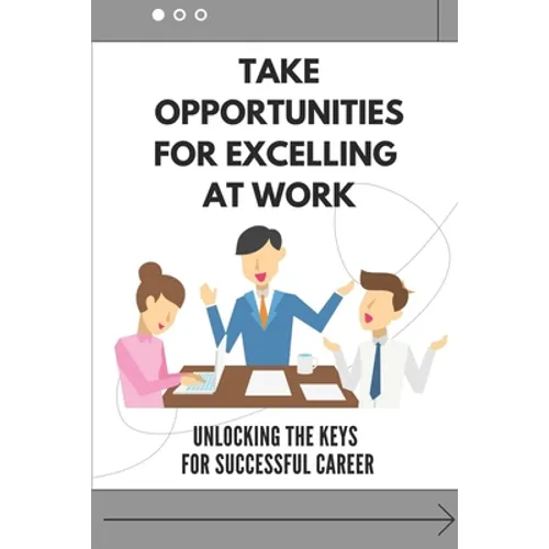 Take Opportunities For Excelling At Work: Unlocking The Keys For Successful Career: Proven Strategies For Achieving Superior Work Performance - Paperback