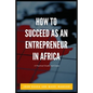 How to Succeed as an Entrepreneur in Africa: A Practical Guide and Cases - Paperback