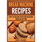 Bread Machine Recipes: Easy To Follow Steps For Delicious Bread In No Time - Paperback