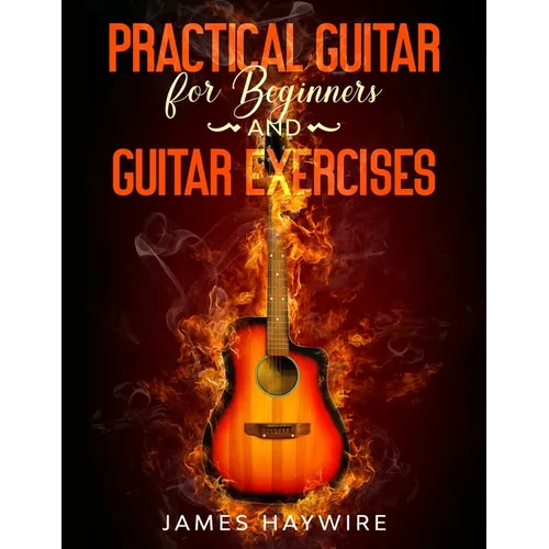 Practical Guitar For Beginners And Guitar Exercises: How To Teach Yourself To Play Your First Songs in 7 Days or Less Including 70+ Tips and Exercises - Paperback