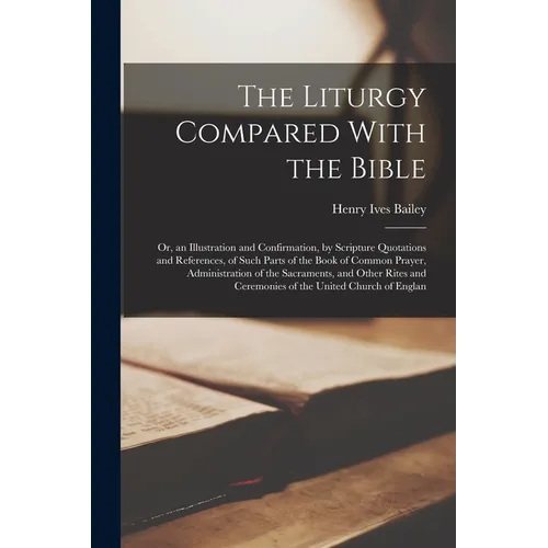The Liturgy Compared With the Bible: Or, an Illustration and Confirmation, by Scripture Quotations and References, of Such Parts of the Book of Common - Paperback