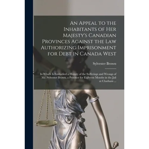 An Appeal to the Inhabitants of Her Majesty's Canadian Provinces Against the Law Authorizing Imprisonment for Debt in Canada West [microform]: in Whic - Paperback