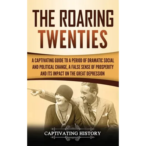 The Roaring Twenties: A Captivating Guide to a Period of Dramatic Social and Political Change, a False Sense of Prosperity, and Its Impact o - Hardcover