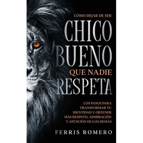 Cómo Dejar de ser el Chico Bueno que Nadie Respeta: Los Pasos para Transformar tu Identidad y Obtener más Respeto, Admiración y Atención de los Demás - Paperback