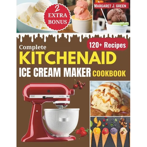 Complete KitchenAid Ice Cream Maker Cookbook: Delicious Homemade Frozen Delights with Varieties of Ice Creams, Yogurts, Sorbets, Gelatos and More - Paperback