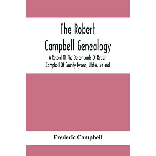 The Robert Campbell Genealogy: A Record Of The Descendants Of Robert Campbell Of County Tyrone, Ulster, Ireland - Paperback