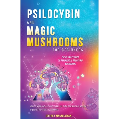 Psilocybin and Magic Mushrooms for Beginners: The Ultimate Guide to Psychedelic Psilocybin Mushrooms - How to Grow and Cultivate Them, Use Them for Sp - Paperback