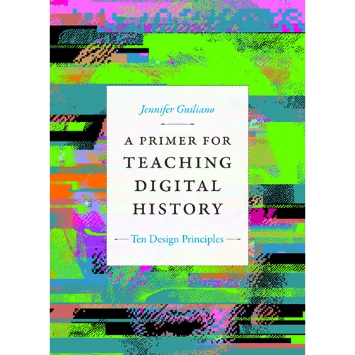 A Primer for Teaching Digital History: Ten Design Principles - Hardcover