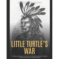 Little Turtle's War: The History and Legacy of the 18th Century Conflict Between the United States and Native Americans in the Northwest Territory - Paperback