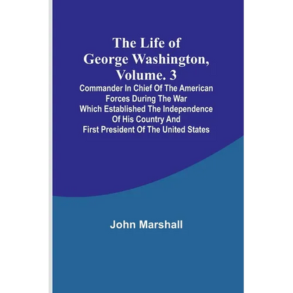 The Life of George Washington, Volume. 3: Commander in Chief of the American Forces During the War which Established the Independence of his Country a - Paperback