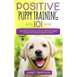 Positive Puppy Training 101: The Ultimate Practical Guide to Raising an Amazing and Happy Dog Without Causing Your Dog Stress or Harm With Modern T - Paperback
