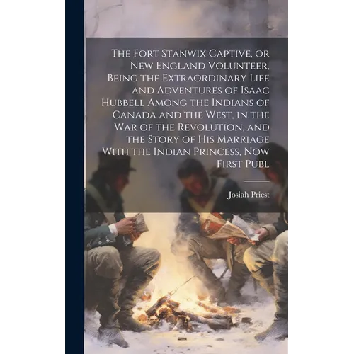 The Fort Stanwix Captive, or New England Volunteer, Being the Extraordinary Life and Adventures of Isaac Hubbell Among the Indians of Canada and the W - Hardcover