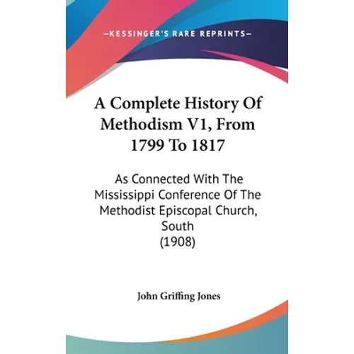 A Complete History Of Methodism V1, From 1799 To 1817: As Connected With The Mississippi Conference Of The Methodist Episcopal Church, South (1908) - Hardcover