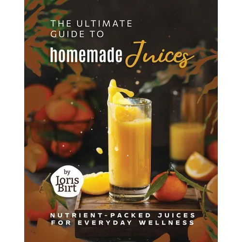 The Ultimate Guide to Homemade Juices: Nutrient-Packed Juices for Everyday Wellness - Paperback