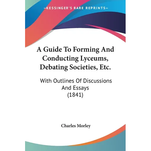 A Guide To Forming And Conducting Lyceums, Debating Societies, Etc.: With Outlines Of Discussions And Essays (1841) - Paperback