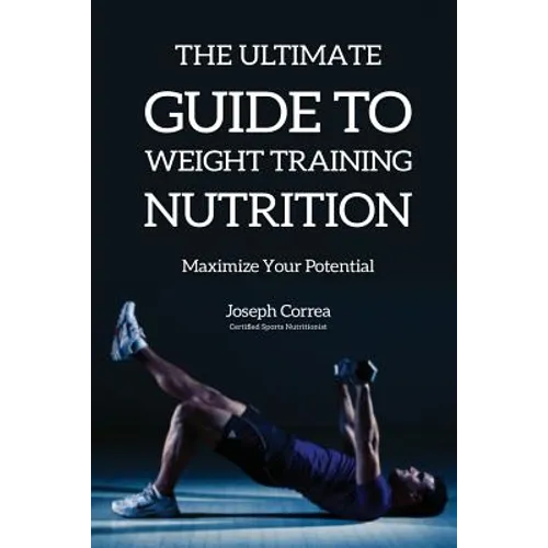 The Ultimate Guide to Weight Training Nutrition: Maximize Your Potential - Paperback