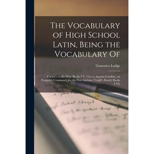 The Vocabulary of High School Latin, Being the Vocabulary of: Caesar's Gallic War, Books I-V; Cicero Against Cataline, on Pompey's Command, for the Po - Paperback