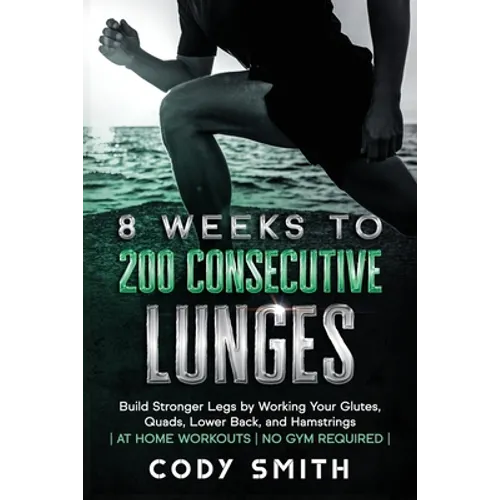 8 Weeks to 200 Consecutive Lunges: Build Stronger Legs by Working Your Glutes, Quads, Lower Back, and Hamstrings at Home Workouts No Gym Required - Paperback